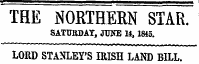 THE NORTHERN STAR. SATURDAY, JUNE 14,18*5. LORD STANLEY'S IRISH LAND BILL.